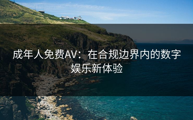 成年人免费AV:在合规边界内的数字娱乐新体验 成年人免费AV:在合规边界内的数字娱乐新体验