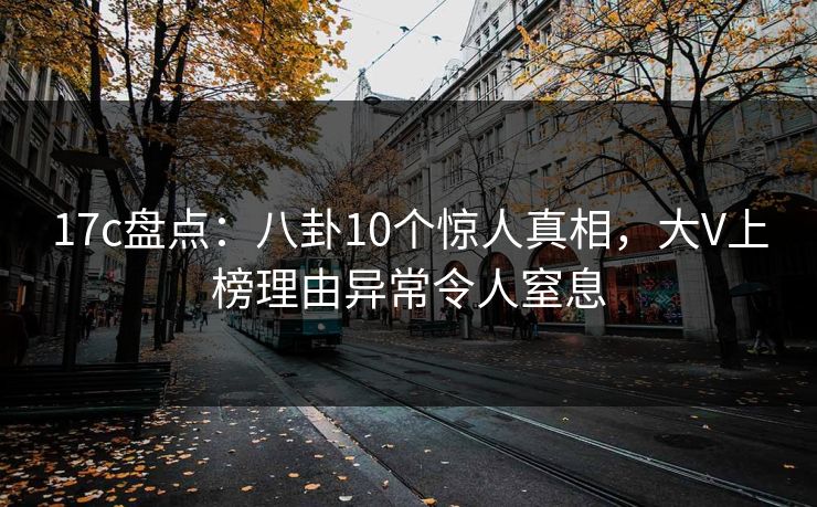 17c盘点:八卦10个惊人真相,大V上榜理由异常令人窒息 17c盘点:八卦10个惊人真相,大V上榜理由异常令人窒息