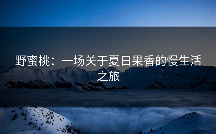 野蜜桃：一场关于夏日果香的慢生活之旅