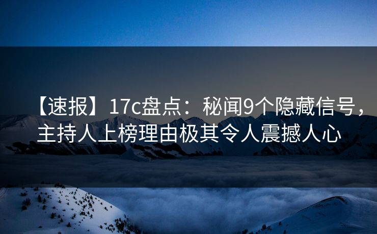 【速报】17c盘点：秘闻9个隐藏信号，主持人上榜理由极其令人震撼人心