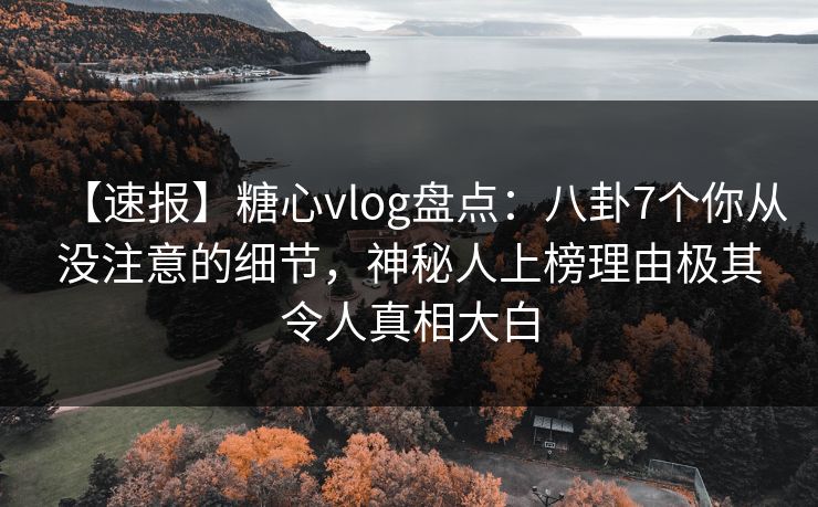 【速报】糖心vlog盘点:八卦7个你从没注意的细节,神秘人上榜理由极其令人真相大白 【速报】糖心vlog盘点:八卦7个你从没注意的细节,神秘人上榜理由极其令人真相大白