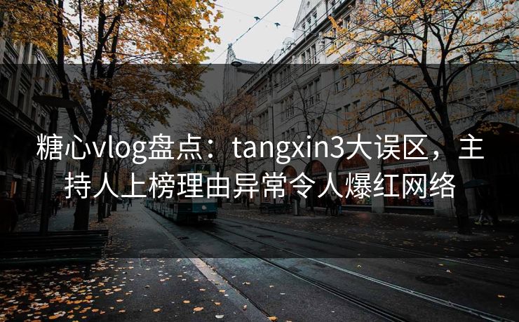 糖心vlog盘点：tangxin3大误区，主持人上榜理由异常令人爆红网络