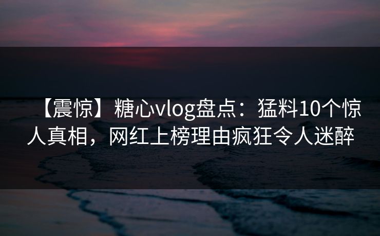 【震惊】糖心vlog盘点：猛料10个惊人真相，网红上榜理由疯狂令人迷醉