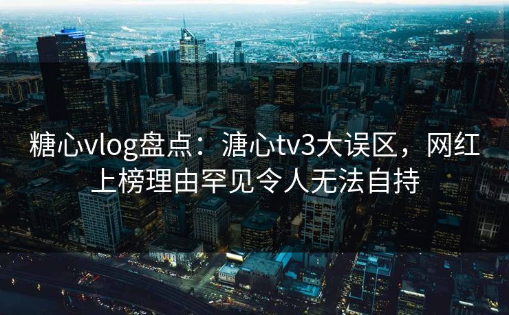 糖心vlog盘点：溏心tv3大误区，网红上榜理由罕见令人无法自持