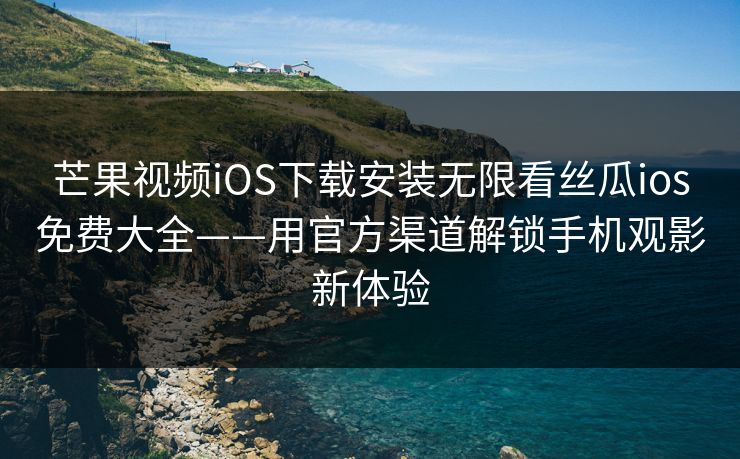 芒果视频iOS下载安装无限看丝瓜ios免费大全——用官方渠道解锁手机观影新体验