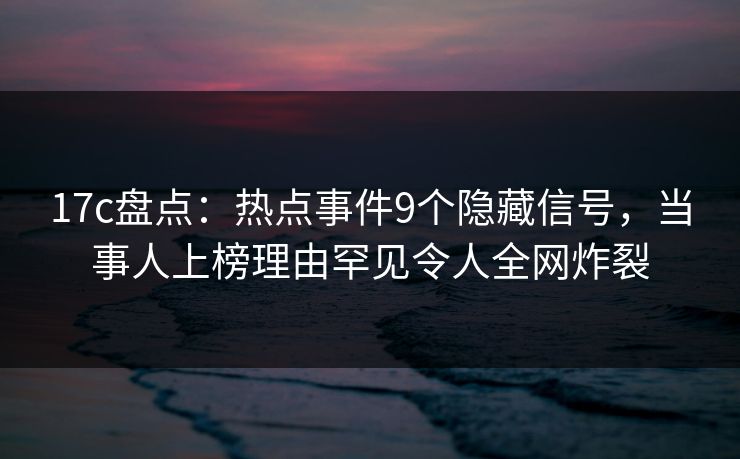 17c盘点:热点事件9个隐藏信号,当事人上榜理由罕见令人全网炸裂 17c盘点:热点事件9个隐藏信号,当事人上榜理由罕见令人全网炸裂