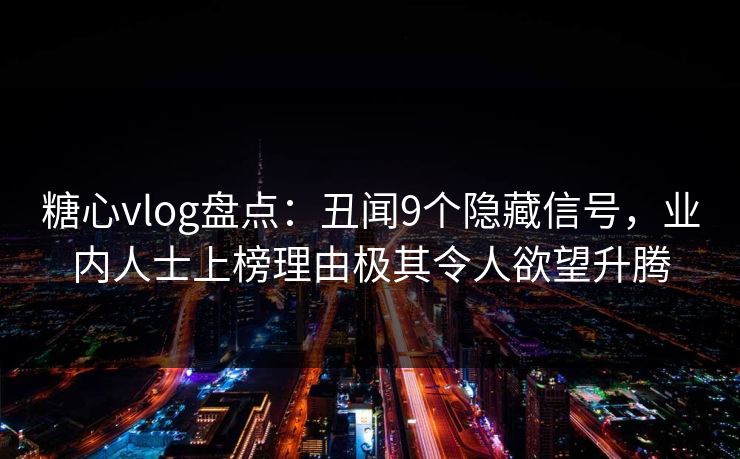糖心vlog盘点:丑闻9个隐藏信号,业内人士上榜理由极其令人欲望升腾 糖心vlog盘点:丑闻9个隐藏信号,业内人士上榜理由极其令人欲望升腾