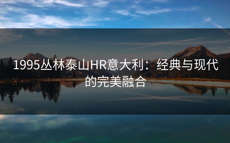 1995丛林泰山HR意大利:经典与现代的完美融合 1995丛林泰山HR意大利:经典与现代的完美融合