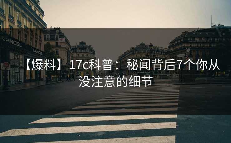 【爆料】17c科普：秘闻背后7个你从没注意的细节