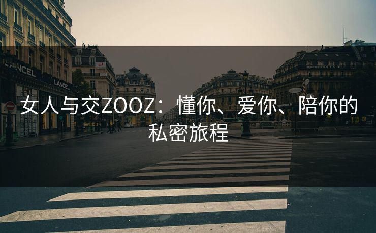 女人与交ZOOZ:懂你、爱你、陪你的私密旅程 女人与交ZOOZ:懂你、爱你、陪你的私密旅程