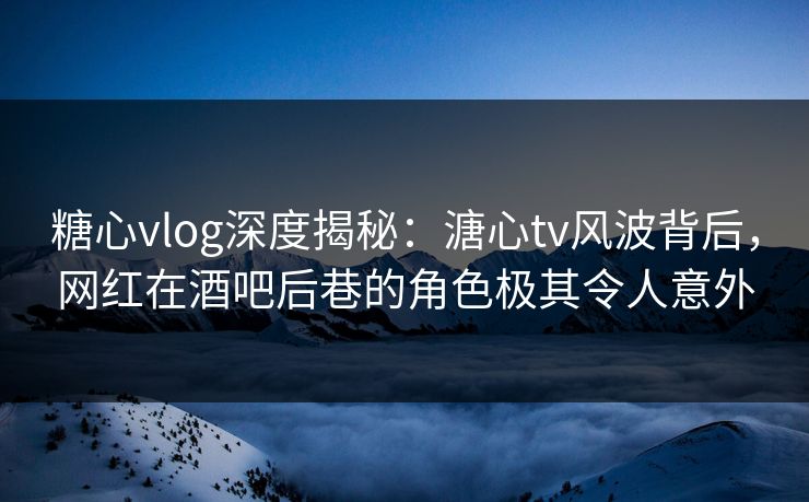 糖心vlog深度揭秘:溏心tv风波背后,网红在酒吧后巷的角色极其令人意外 糖心vlog深度揭秘:溏心tv风波背后,网红在酒吧后巷的角色极其令人意外