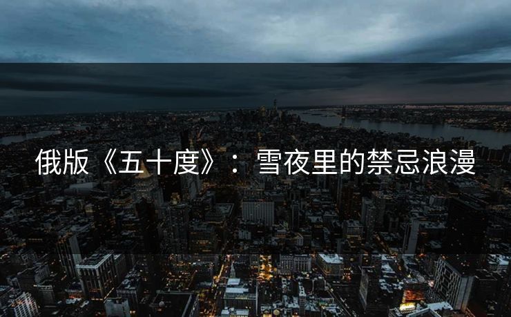 俄版《五十度》:雪夜里的禁忌浪漫 俄版《五十度》:雪夜里的禁忌浪漫