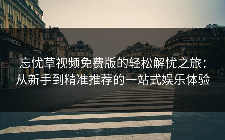 忘忧草视频免费版的轻松解忧之旅：从新手到精准推荐的一站式娱乐体验