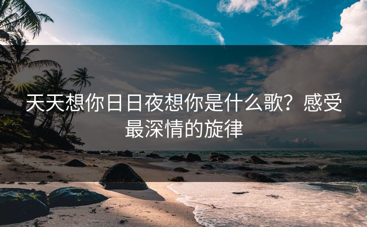天天想你日日夜想你是什么歌？感受最深情的旋律