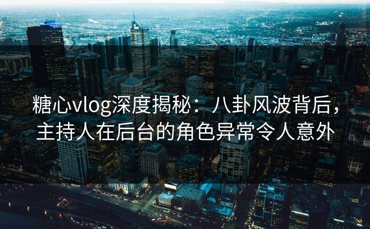 糖心vlog深度揭秘：八卦风波背后，主持人在后台的角色异常令人意外