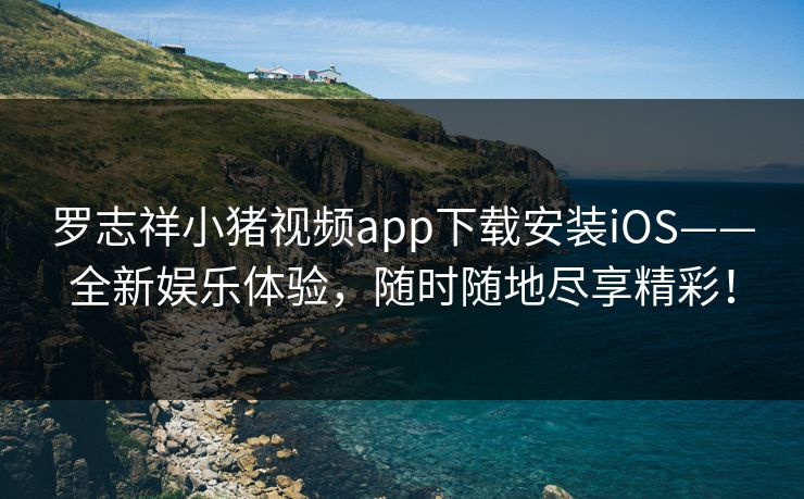 罗志祥小猪视频app下载安装iOS——全新娱乐体验，随时随地尽享精彩！