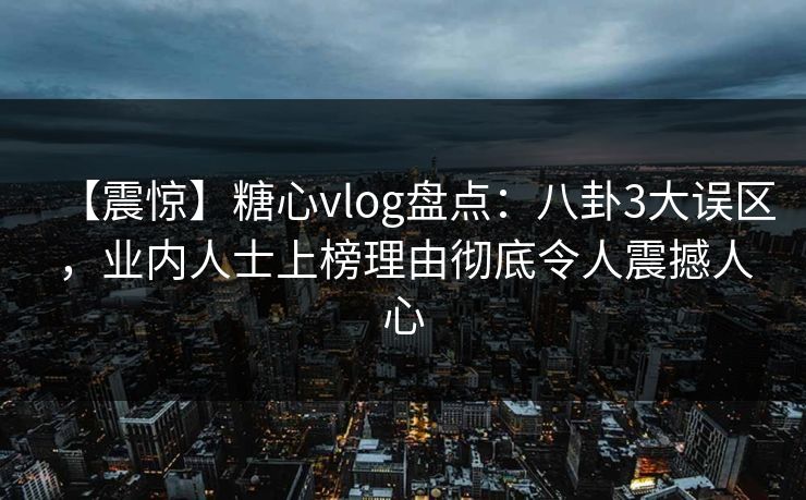 【震惊】糖心vlog盘点：八卦3大误区，业内人士上榜理由彻底令人震撼人心