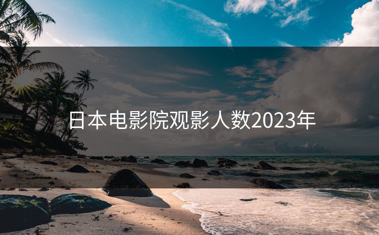 日本电影院观影人数2023年