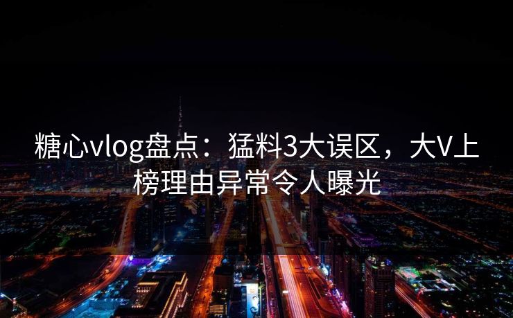 糖心vlog盘点：猛料3大误区，大V上榜理由异常令人曝光