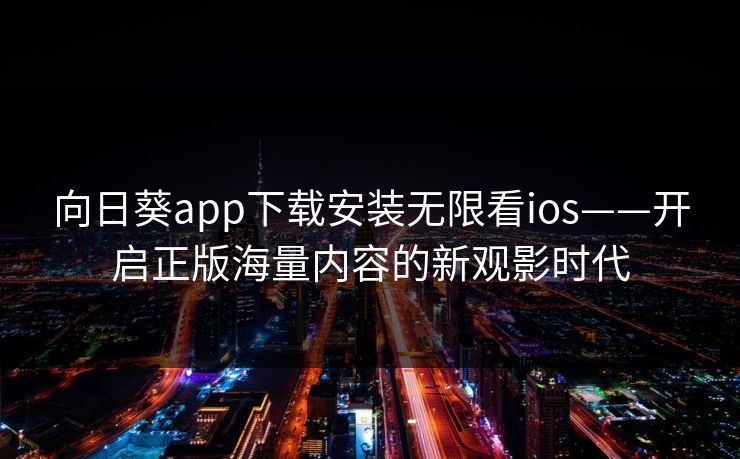 向日葵app下载安装无限看ios——开启正版海量内容的新观影时代
