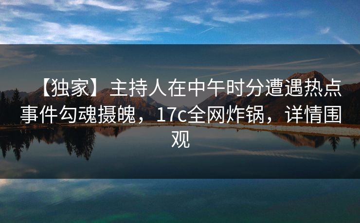 【独家】主持人在中午时分遭遇热点事件勾魂摄魄，17c全网炸锅，详情围观
