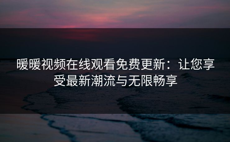 暖暖视频在线观看免费更新：让您享受最新潮流与无限畅享