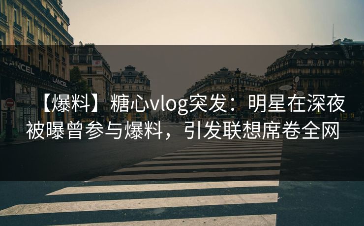 【爆料】糖心vlog突发：明星在深夜被曝曾参与爆料，引发联想席卷全网