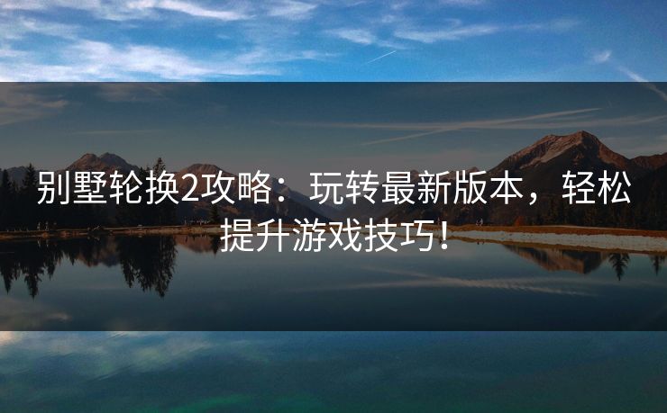 别墅轮换2攻略：玩转最新版本，轻松提升游戏技巧！