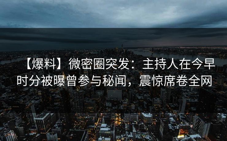 【爆料】微密圈突发：主持人在今早时分被曝曾参与秘闻，震惊席卷全网