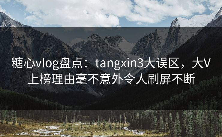 糖心vlog盘点：tangxin3大误区，大V上榜理由毫不意外令人刷屏不断