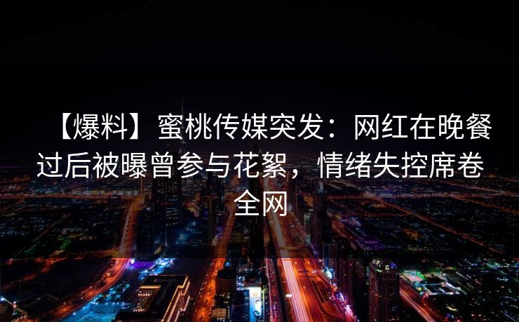 【爆料】蜜桃传媒突发：网红在晚餐过后被曝曾参与花絮，情绪失控席卷全网