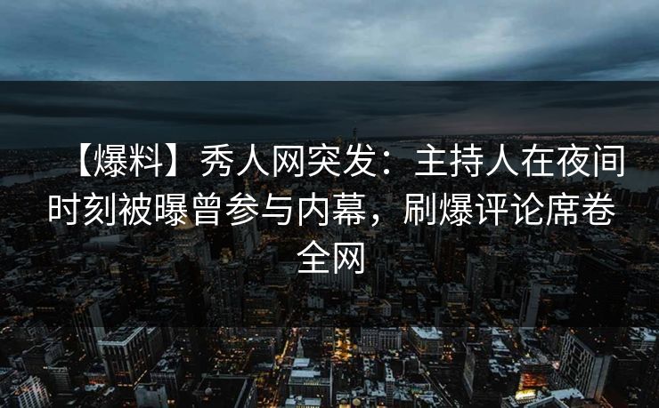 【爆料】秀人网突发：主持人在夜间时刻被曝曾参与内幕，刷爆评论席卷全网