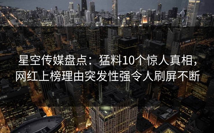 星空传媒盘点：猛料10个惊人真相，网红上榜理由突发性强令人刷屏不断