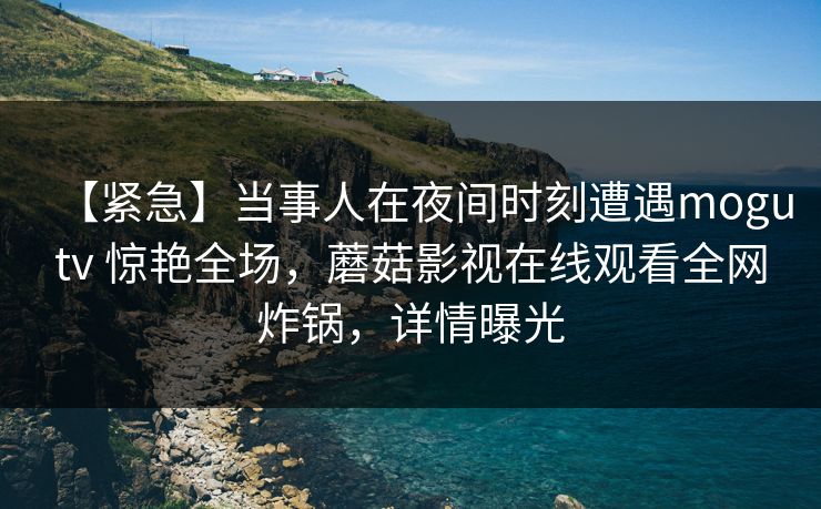 【紧急】当事人在夜间时刻遭遇mogutv 惊艳全场，蘑菇影视在线观看全网炸锅，详情曝光