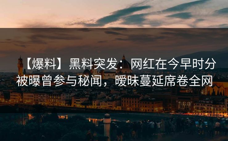 【爆料】黑料突发：网红在今早时分被曝曾参与秘闻，暧昧蔓延席卷全网