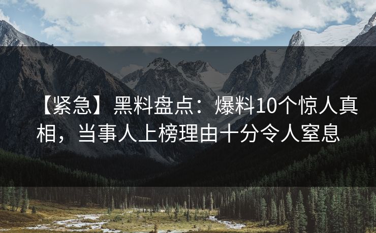 【紧急】黑料盘点：爆料10个惊人真相，当事人上榜理由十分令人窒息