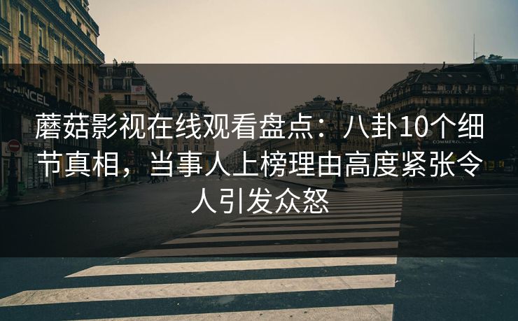 蘑菇影视在线观看盘点：八卦10个细节真相，当事人上榜理由高度紧张令人引发众怒