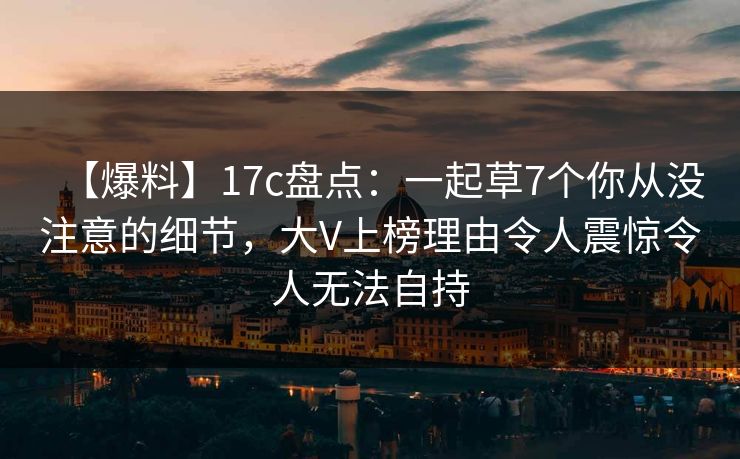 【爆料】17c盘点:一起草7个你从没注意的细节,大V上榜理由令人震惊令人无法自持