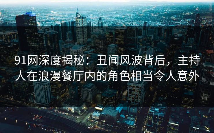 91网深度揭秘：丑闻风波背后，主持人在浪漫餐厅内的角色相当令人意外