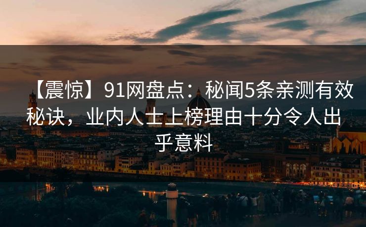 【震惊】91网盘点:秘闻5条亲测有效秘诀,业内人士上榜理由十分令人出乎意料