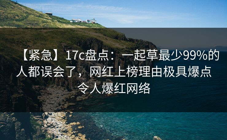 【紧急】17c盘点：一起草最少99%的人都误会了，网红上榜理由极具爆点令人爆红网络