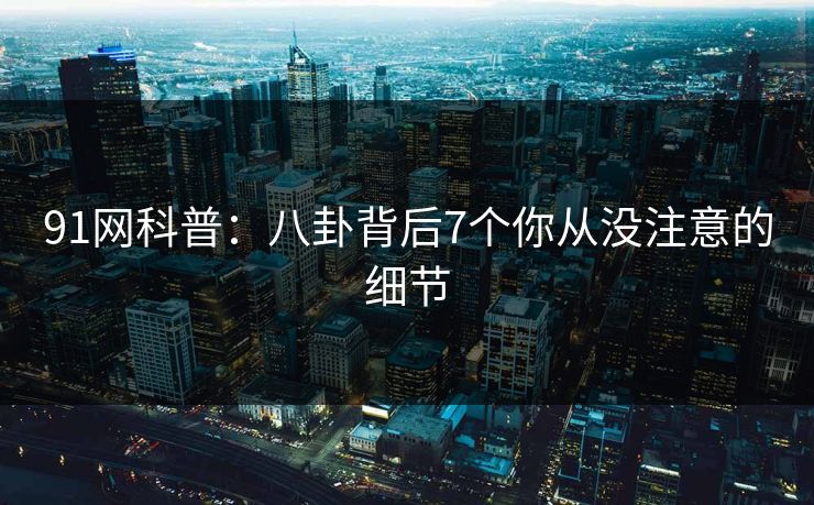 91网科普：八卦背后7个你从没注意的细节