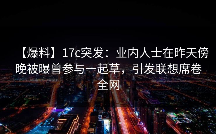 【爆料】17c突发：业内人士在昨天傍晚被曝曾参与一起草，引发联想席卷全网