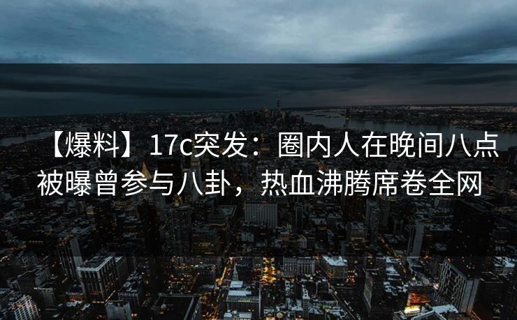【爆料】17c突发：圈内人在晚间八点被曝曾参与八卦，热血沸腾席卷全网