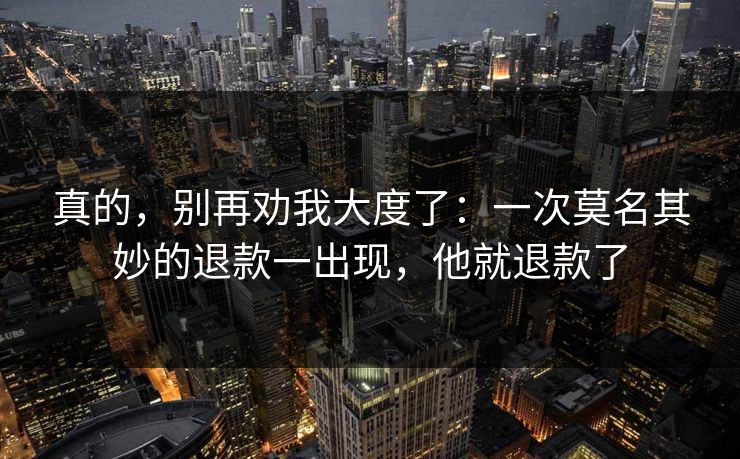 真的，别再劝我大度了：一次莫名其妙的退款一出现，他就退款了