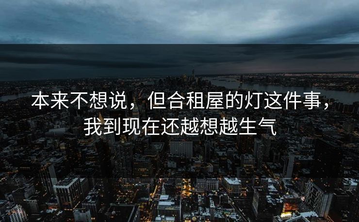 本来不想说，但合租屋的灯这件事，我到现在还越想越生气