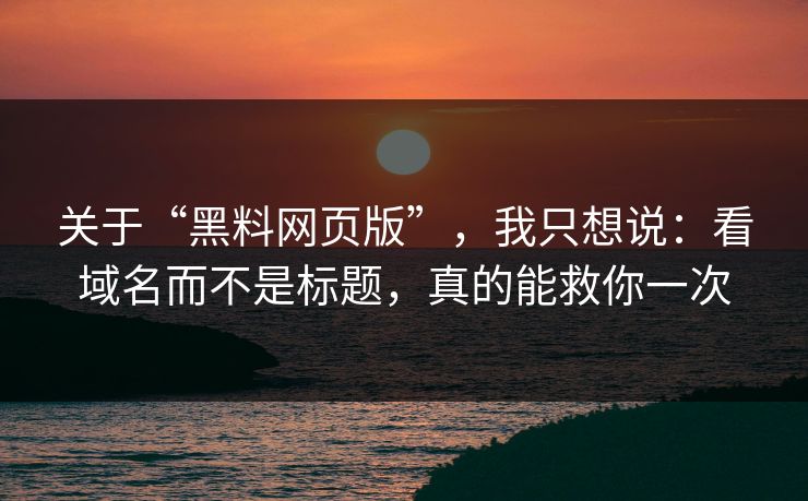 关于“黑料网页版”,我只想说:看域名而不是标题,真的能救你一次 关于“黑料网页版”,我只想说:看域名而不是标题,真的能救你一次