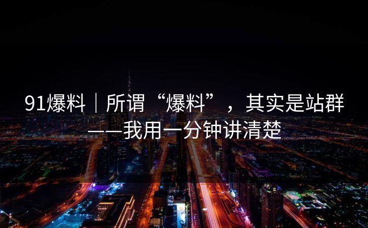 91爆料｜所谓“爆料”，其实是站群——我用一分钟讲清楚