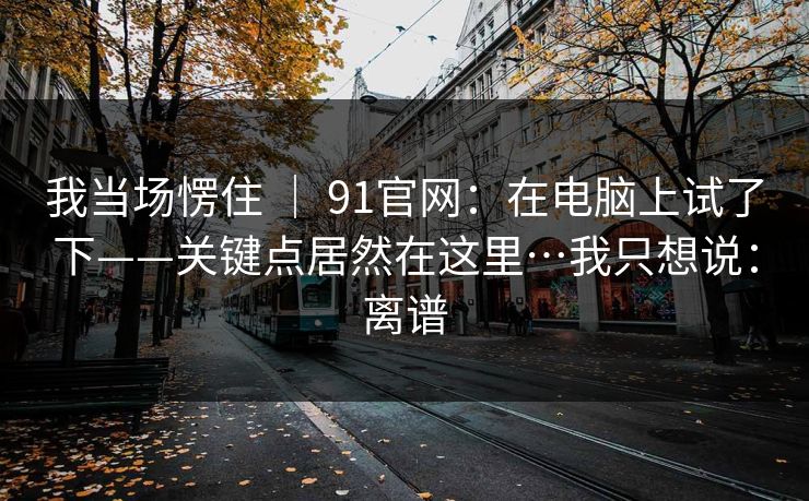 我当场愣住 | 91官网:在电脑上试了下——关键点居然在这里…我只想说:离谱 我当场愣住 | 91官网:在电脑上试了下——关键点居然在这里…我只想说:离谱