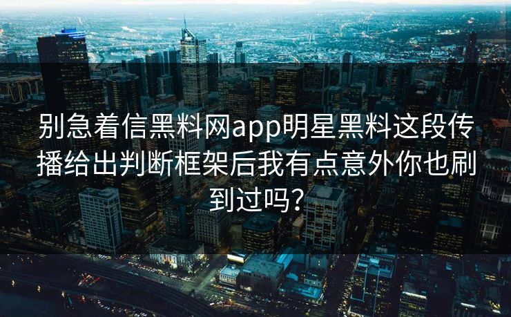 别急着信黑料网app明星黑料这段传播给出判断框架后我有点意外你也刷到过吗？